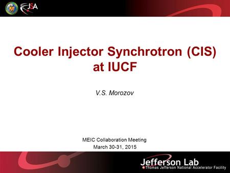 Cooler Injector Synchrotron (CIS) at IUCF V.S. Morozov MEIC Collaboration Meeting March 30-31, 2015.