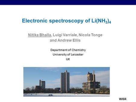 Electronic spectroscopy of Li(NH 3 ) 4 Nitika Bhalla, Luigi Varriale, Nicola Tonge and Andrew Ellis Department of Chemistry University of Leicester UK.