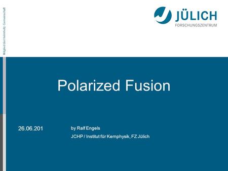Mitglied der Helmholtz-Gemeinschaft on the LEAP conference Polarized Fusion by Ralf Engels JCHP / Institut für Kernphysik, FZ Jülich 26.06.201.