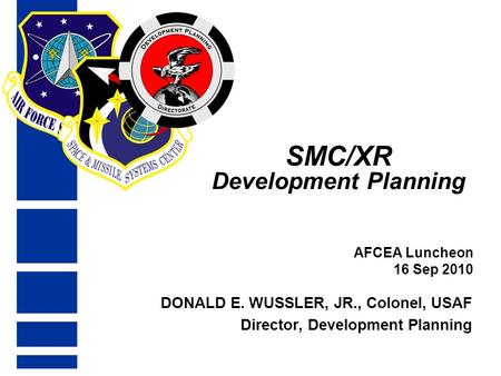 SMC/XR Development Planning AFCEA Luncheon 16 Sep 2010 Colonel Don Wussler Director, Development Planning DONALD E. WUSSLER, JR., Colonel, USAF Director,