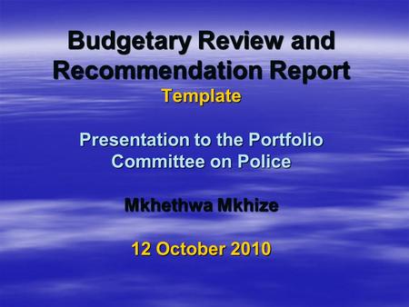 Budgetary Review and Recommendation Report Template Presentation to the Portfolio Committee on Police Mkhethwa Mkhize 12 October 2010.