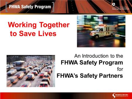 Working Together to Save Lives An Introduction to the FHWA Safety Program for FHWA’s Safety Partners.