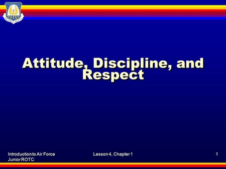 Introduction to Air Force Junior ROTC Lesson 4, Chapter 11 Attitude, Discipline, and Respect.