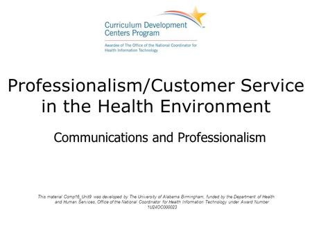 Professionalism/Customer Service in the Health Environment Communications and Professionalism This material Comp16_Unit9 was developed by The University.