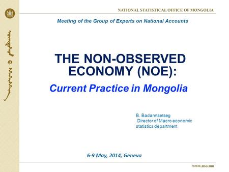 THE NON-OBSERVED ECONOMY (NOE): Current Practice in Mongolia B. Badamtsetseg Director of Macro economic statistics department Meeting of the Group of Experts.