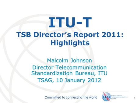 International Telecommunication Union Committed to connecting the world 1 ITU-T TSB Director’s Report 2011: Highlights Malcolm Johnson Director Telecommunication.