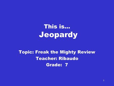 1 This is… Jeopardy Topic: Freak the Mighty Review Teacher: Ribaudo Grade: 7.