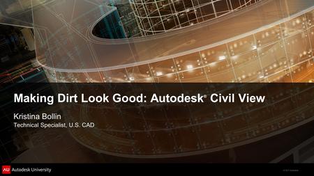 © 2011 Autodesk Making Dirt Look Good: Autodesk ® Civil View Kristina Bollin Technical Specialist, U.S. CAD.