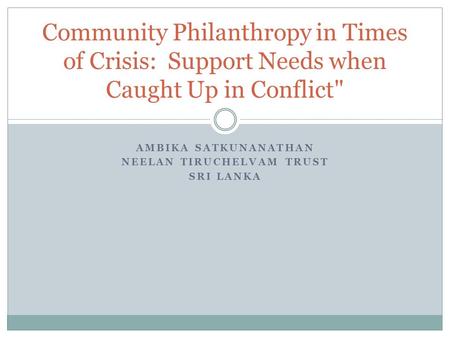 AMBIKA SATKUNANATHAN NEELAN TIRUCHELVAM TRUST SRI LANKA Community Philanthropy in Times of Crisis: Support Needs when Caught Up in Conflict
