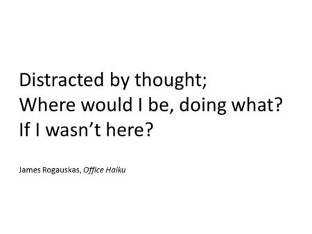 Distracted by thought; Where would I be, doing what? If I wasn’t here? James Rogauskas, Office Haiku.