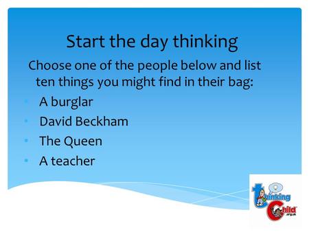 Start the day thinking Choose one of the people below and list ten things you might find in their bag: A burglar David Beckham The Queen A teacher.