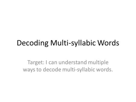 Decoding Multi-syllabic Words Target: I can understand multiple ways to decode multi-syllabic words.