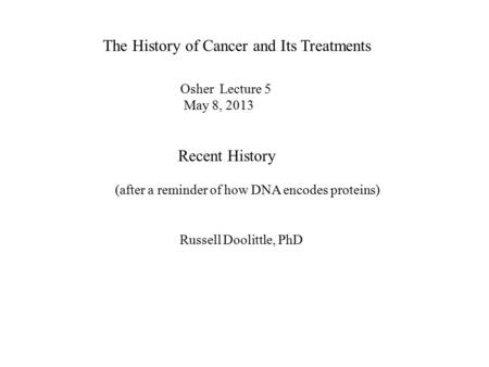 The History of Cancer and Its Treatments Russell Doolittle, PhD Osher Lecture 5 May 8, 2013 Recent History (after a reminder of how DNA encodes proteins)