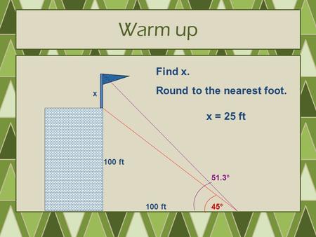 Warm up 100 ft x 45° 51.3° Find x. Round to the nearest foot. x = 25 ft.