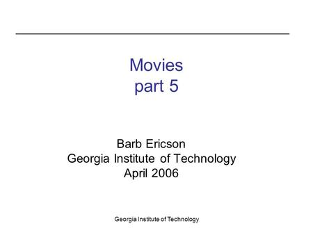 Georgia Institute of Technology Movies part 5 Barb Ericson Georgia Institute of Technology April 2006.