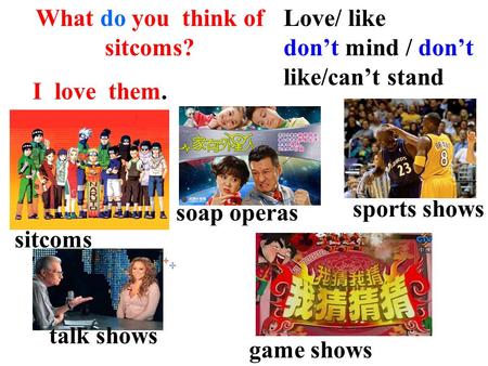 Game shows sports shows soap operas talk shows sitcoms Love/ like don’t mind / don’t like/can’t stand What do you think of sitcoms? I love them.