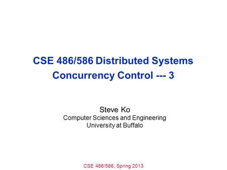 CSE 486/586, Spring 2013 CSE 486/586 Distributed Systems Concurrency Control --- 3 Steve Ko Computer Sciences and Engineering University at Buffalo.