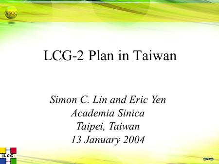 LCG-2 Plan in Taiwan Simon C. Lin and Eric Yen Academia Sinica Taipei, Taiwan 13 January 2004.