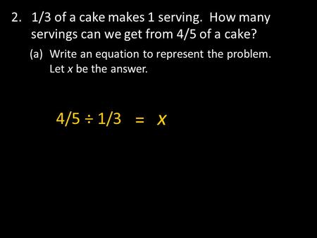 2. 1/3 of a cake makes 1 serving. How many servings can we get from 4/5 of a cake? (a)Write an equation to represent the problem. Let x be the answer.