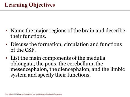 Copyright © 2004 Pearson Education, Inc., publishing as Benjamin Cummings Learning Objectives Name the major regions of the brain and describe their functions.