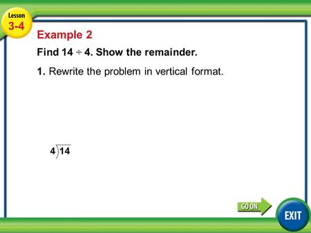 Lesson 5-4 Example 2 3-4 Example 2 Find 14 ÷ 4. Show the remainder. 1.Rewrite the problem in vertical format.