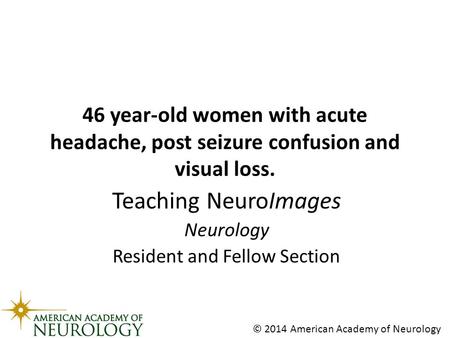 Teaching NeuroImages Neurology Resident and Fellow Section © 2014 American Academy of Neurology 46 year-old women with acute headache, post seizure confusion.