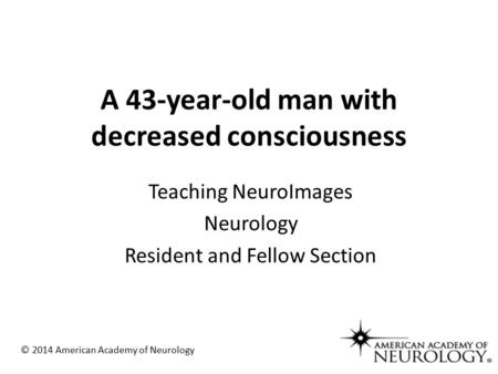 A 43-year-old man with decreased consciousness Teaching NeuroImages Neurology Resident and Fellow Section © 2014 American Academy of Neurology.