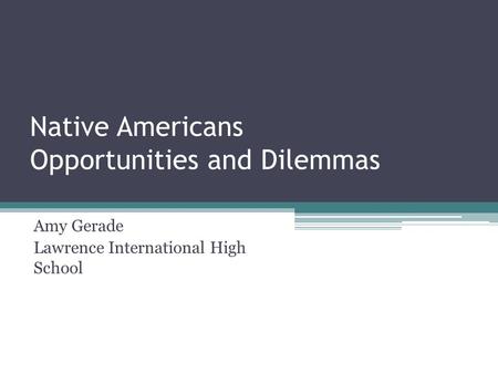 Native Americans Opportunities and Dilemmas Amy Gerade Lawrence International High School.