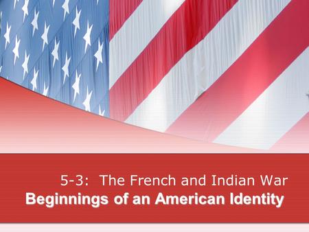 Beginnings of an American Identity 5-3: The French and Indian War.