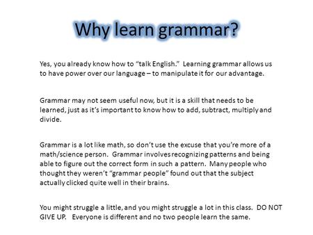 Yes, you already know how to “talk English.” Learning grammar allows us to have power over our language – to manipulate it for our advantage. Grammar may.