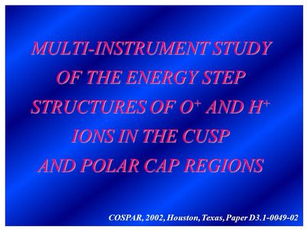 MULTI-INSTRUMENT STUDY OF THE ENERGY STEP STRUCTURES OF O + AND H + IONS IN THE CUSP AND POLAR CAP REGIONS COSPAR, 2002, Houston, Texas, Paper D3.1-0049-02.