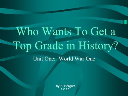 Who Wants To Get a Top Grade in History? Unit One: World War One By B. Hergott R.C.S.S.