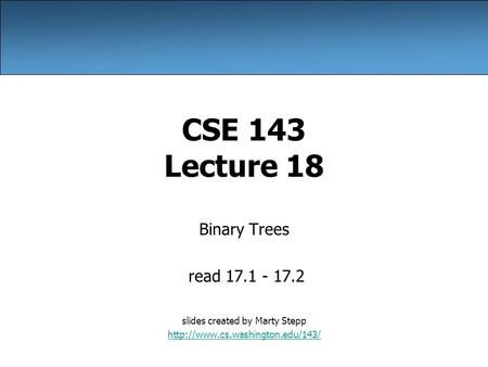 CSE 143 Lecture 18 Binary Trees read 17.1 - 17.2 slides created by Marty Stepp