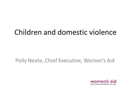 Children and domestic violence Polly Neate, Chief Executive, Women’s Aid.