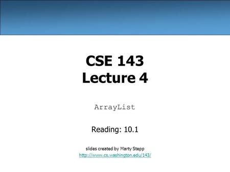 CSE 143 Lecture 4 ArrayList Reading: 10.1 slides created by Marty Stepp