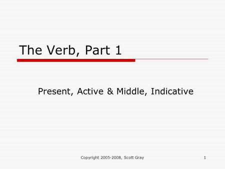 Copyright 2005-2008, Scott Gray1 The Verb, Part 1 Present, Active & Middle, Indicative.