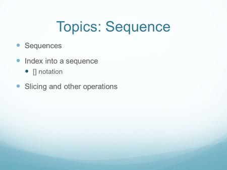 Topics: Sequence Sequences Index into a sequence [] notation Slicing and other operations.