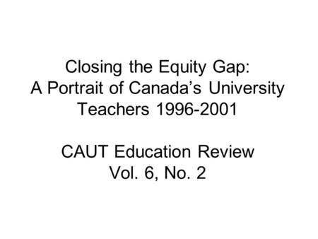 Closing the Equity Gap: A Portrait of Canada’s University Teachers 1996-2001 CAUT Education Review Vol. 6, No. 2.