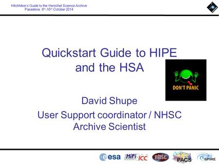 PACS Hitchhiker’s Guide to the Herschel Science Archive Pasadena, 6 th -10 th October 2014 Quickstart Guide to HIPE and the HSA David Shupe User Support.