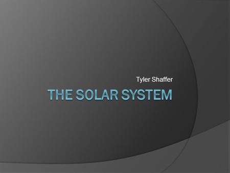 Tyler Shaffer. Essential questions:  Essential question: What is the Solar System, what does it contain and how did it come to be?  Unit Question: What.