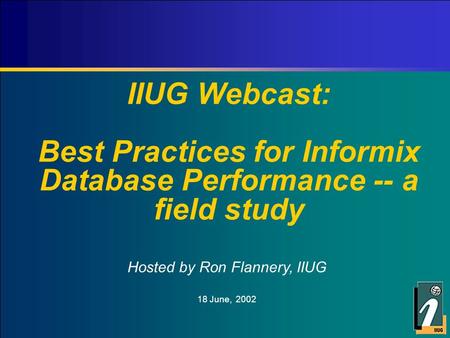IIUG Webcast: Best Practices for Informix Database Performance -- a field study Hosted by Ron Flannery, IIUG 18 June, 2002.