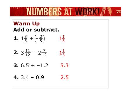 Warm Up Add or subtract. 1 + – 1515 1 1. 2525 2. 7 12 3 – 2 3. 6.5 + –1.2 4. 3.4 – 0.9 5.3 2.5 3535 11 12 1313 1.