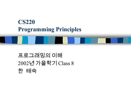 CS220 Programming Principles 프로그래밍의 이해 2002 년 가을학기 Class 8 한 태숙.