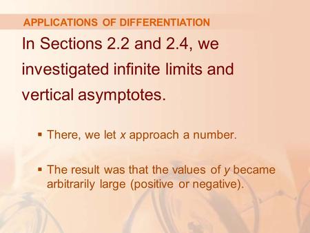 In Sections 2.2 and 2.4, we investigated infinite limits and vertical asymptotes.  There, we let x approach a number.  The result was that the values.