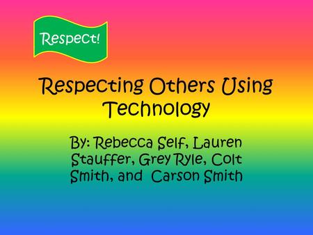 Respecting Others Using Technology By: Rebecca Self, Lauren Stauffer, Grey Ryle, Colt Smith, and Carson Smith Respect!