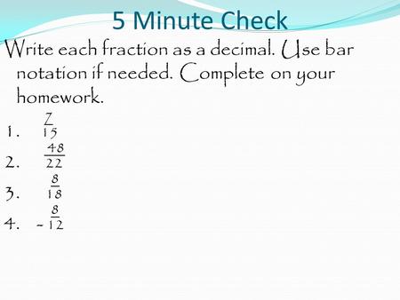 5 Minute Check Write each fraction as a decimal. Use bar notation if needed. Complete on your homework. 7 1. 15 48 2. 22 8 3. 18 8 4. - 12.