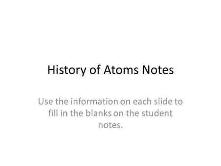 History of Atoms Notes Use the information on each slide to fill in the blanks on the student notes.