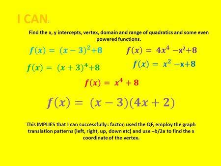 I CAN : Find the x, y intercepts, vertex, domain and range of quadratics and some even powered functions. This IMPLIES that I can successfully : factor,