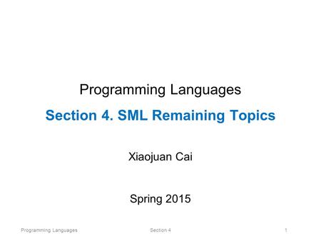 Programming LanguagesSection 41 Programming Languages Section 4. SML Remaining Topics Xiaojuan Cai Spring 2015.