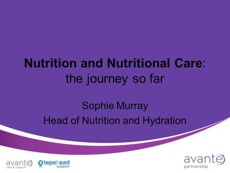Nutrition and Nutritional Care: the journey so far Sophie Murray Head of Nutrition and Hydration.